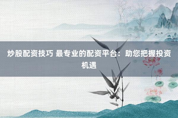炒股配资技巧 最专业的配资平台：助您把握投资机遇
