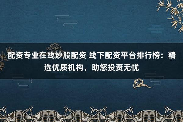 配资专业在线炒股配资 线下配资平台排行榜：精选优质机构，助您投资无忧