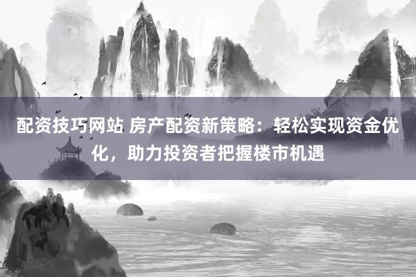 配资技巧网站 房产配资新策略：轻松实现资金优化，助力投资者把握楼市机遇