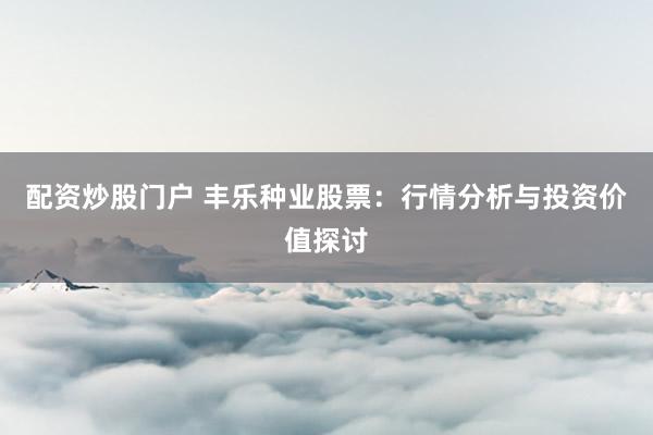 配资炒股门户 丰乐种业股票：行情分析与投资价值探讨