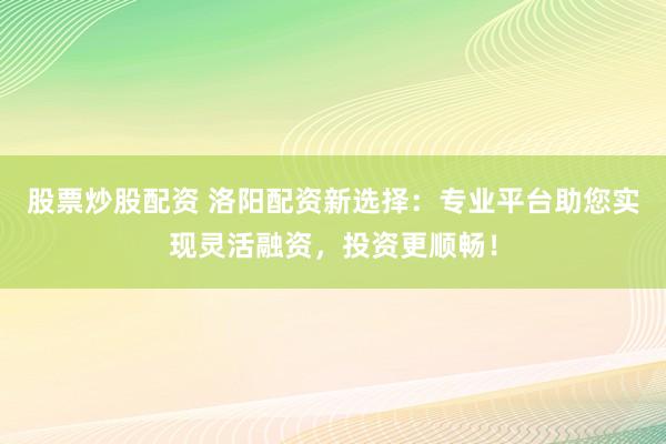 股票炒股配资 洛阳配资新选择：专业平台助您实现灵活融资，投资更顺畅！