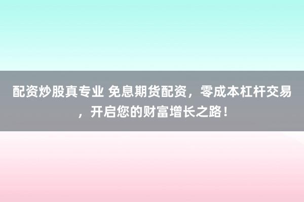 配资炒股真专业 免息期货配资，零成本杠杆交易，开启您的财富增长之路！