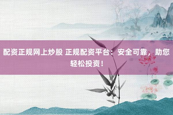 配资正规网上炒股 正规配资平台：安全可靠，助您轻松投资！