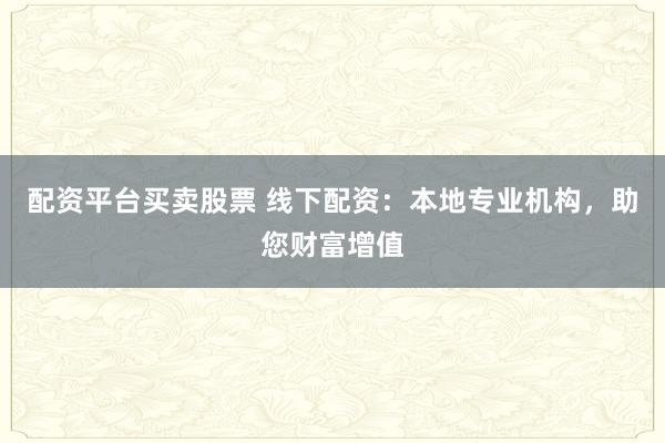 配资平台买卖股票 线下配资：本地专业机构，助您财富增值