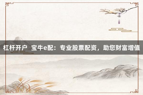 杠杆开户  宝牛e配：专业股票配资，助您财富增值
