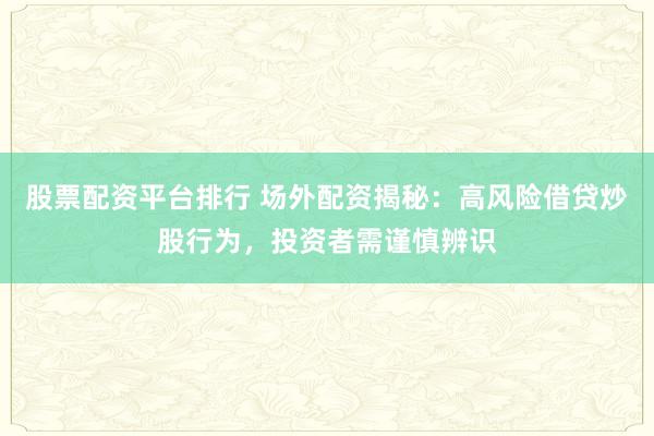 股票配资平台排行 场外配资揭秘：高风险借贷炒股行为，投资者需谨慎辨识