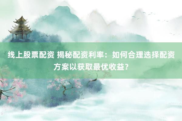 线上股票配资 揭秘配资利率：如何合理选择配资方案以获取最优收益？