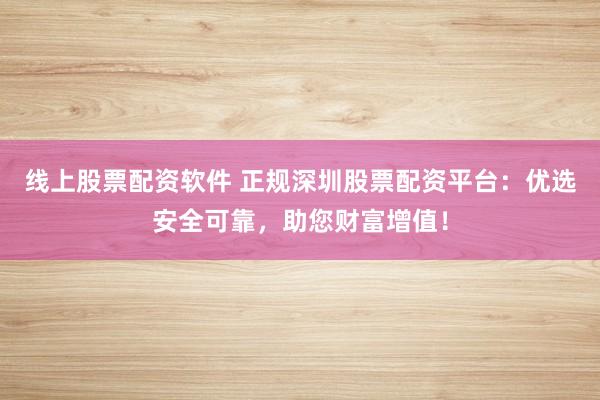线上股票配资软件 正规深圳股票配资平台：优选安全可靠，助您财富增值！