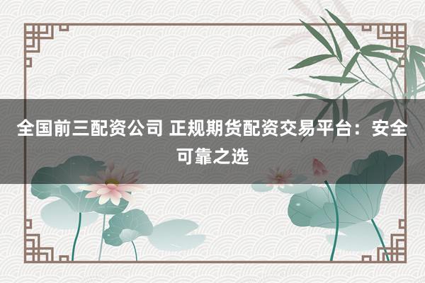 全国前三配资公司 正规期货配资交易平台：安全可靠之选