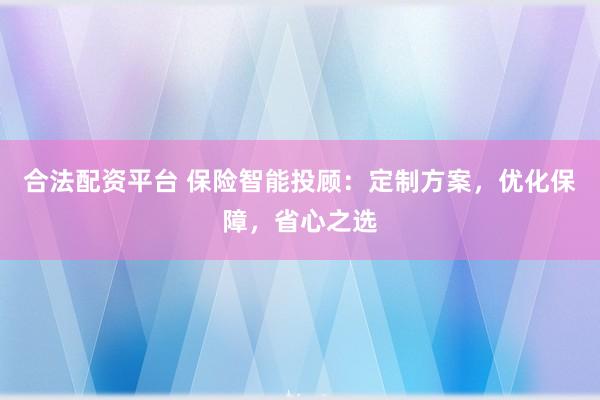 合法配资平台 保险智能投顾：定制方案，优化保障，省心之选
