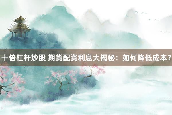 十倍杠杆炒股 期货配资利息大揭秘：如何降低成本？