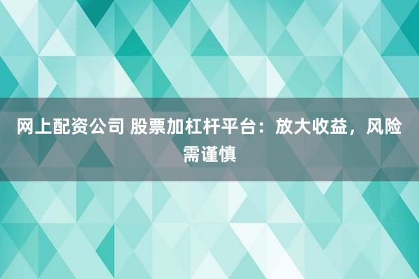 网上配资公司 股票加杠杆平台：放大收益，风险需谨慎