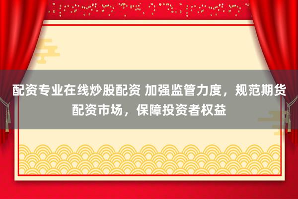 配资专业在线炒股配资 加强监管力度，规范期货配资市场，保障投资者权益