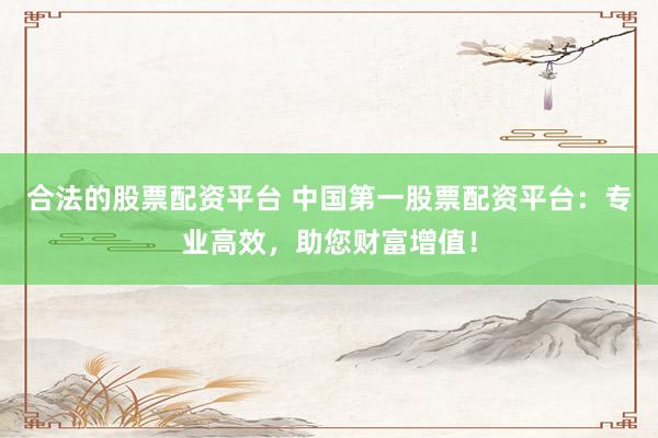 合法的股票配资平台 中国第一股票配资平台：专业高效，助您财富增值！