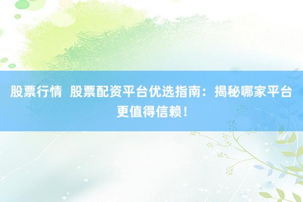 股票行情  股票配资平台优选指南：揭秘哪家平台更值得信赖！