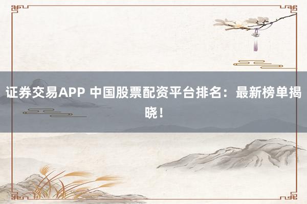 证券交易APP 中国股票配资平台排名：最新榜单揭晓！