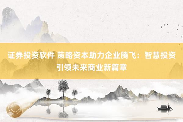 证券投资软件 策略资本助力企业腾飞：智慧投资引领未来商业新篇章