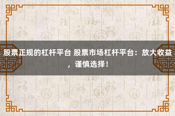 股票正规的杠杆平台 股票市场杠杆平台：放大收益，谨慎选择！
