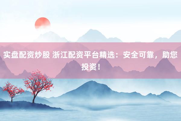 实盘配资炒股 浙江配资平台精选：安全可靠，助您投资！
