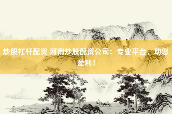 炒股杠杆配资 河南炒股配资公司：专业平台，助您盈利！