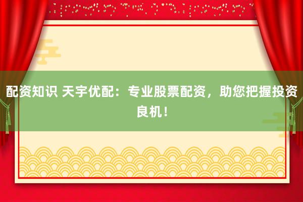 配资知识 天宇优配：专业股票配资，助您把握投资良机！