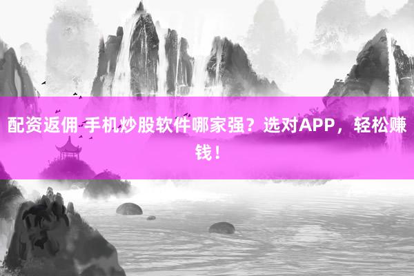 配资返佣 手机炒股软件哪家强？选对APP，轻松赚钱！