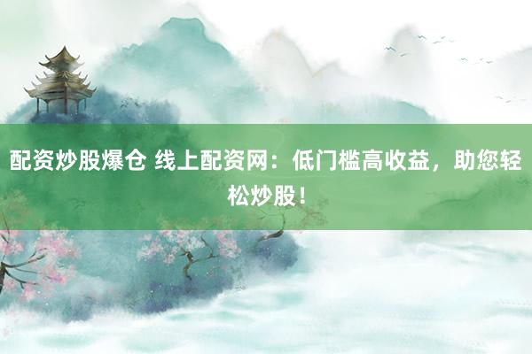 配资炒股爆仓 线上配资网：低门槛高收益，助您轻松炒股！