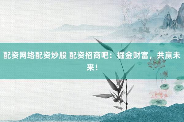 配资网络配资炒股 配资招商吧：掘金财富，共赢未来！