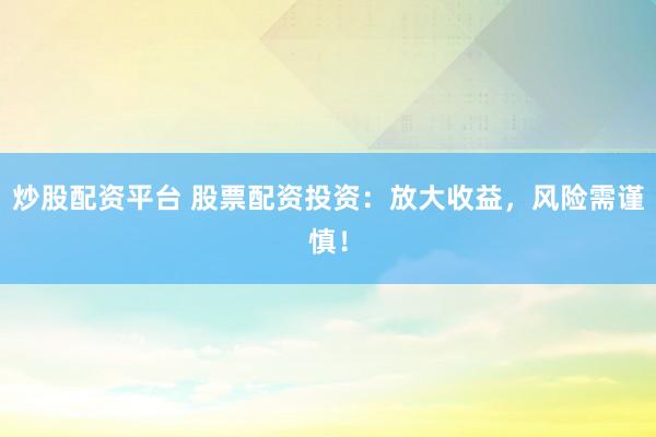 炒股配资平台 股票配资投资：放大收益，风险需谨慎！