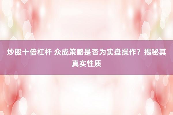 炒股十倍杠杆 众成策略是否为实盘操作？揭秘其真实性质