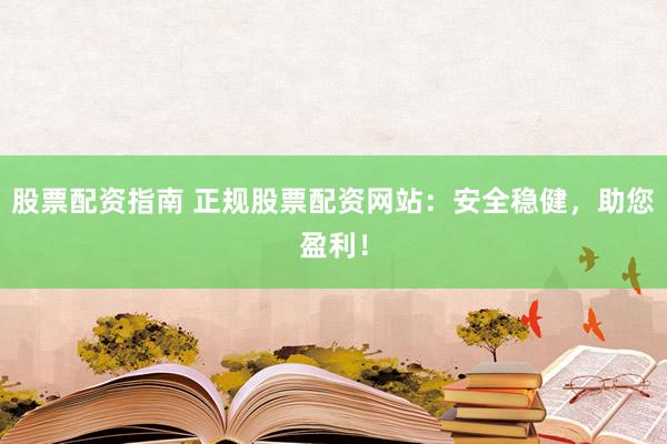 股票配资指南 正规股票配资网站：安全稳健，助您盈利！