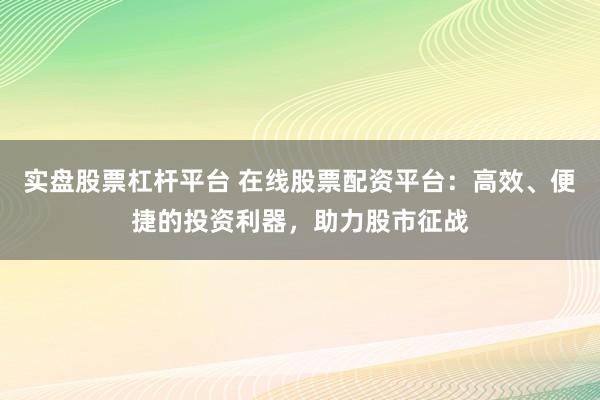 实盘股票杠杆平台 在线股票配资平台：高效、便捷的投资利器，助力股市征战