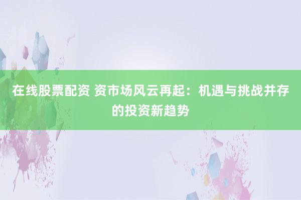 在线股票配资 资市场风云再起：机遇与挑战并存的投资新趋势