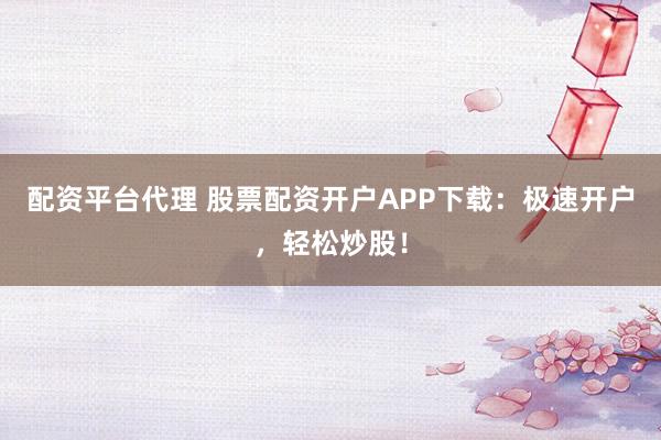 配资平台代理 股票配资开户APP下载：极速开户，轻松炒股！