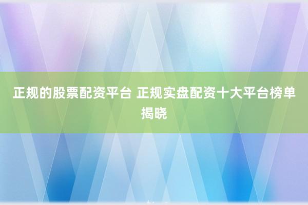 正规的股票配资平台 正规实盘配资十大平台榜单揭晓