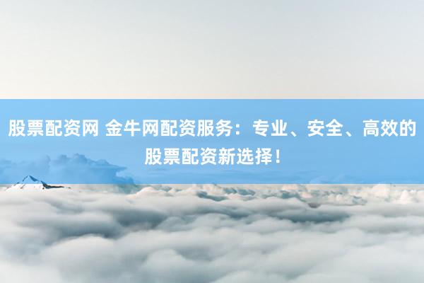 股票配资网 金牛网配资服务：专业、安全、高效的股票配资新选择！