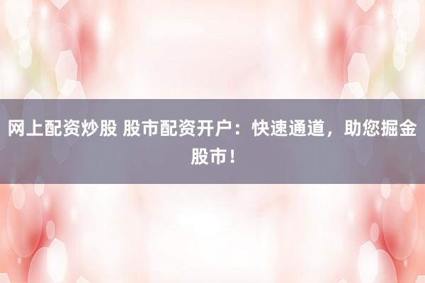 网上配资炒股 股市配资开户：快速通道，助您掘金股市！