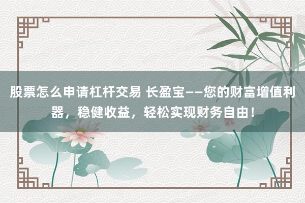 股票怎么申请杠杆交易 长盈宝——您的财富增值利器，稳健收益，轻松实现财务自由！