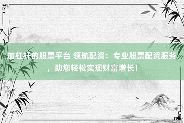 加杠杆的股票平台 领航配资：专业股票配资服务，助您轻松实现财富增长！