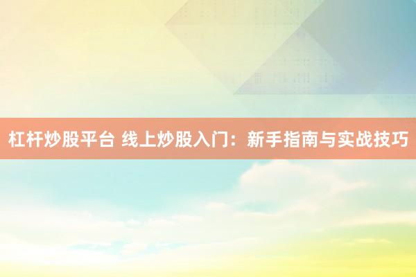 杠杆炒股平台 线上炒股入门：新手指南与实战技巧