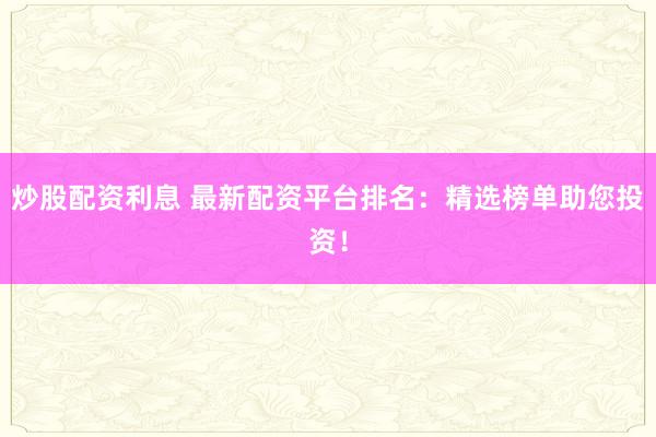 炒股配资利息 最新配资平台排名：精选榜单助您投资！