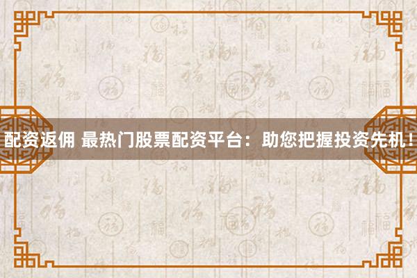 配资返佣 最热门股票配资平台：助您把握投资先机！