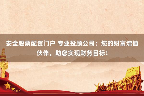 安全股票配资门户 专业投顾公司：您的财富增值伙伴，助您实现财务目标！