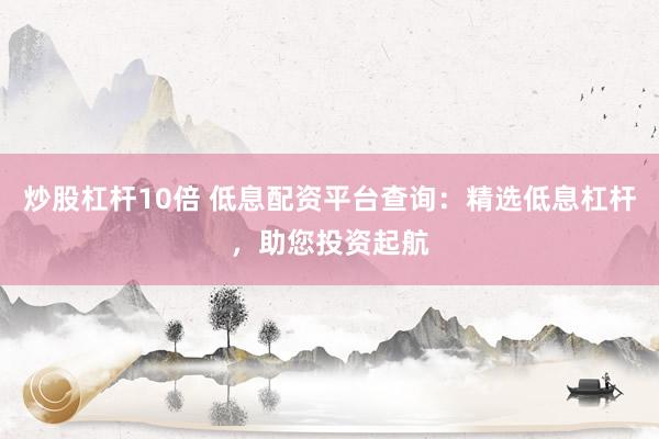 炒股杠杆10倍 低息配资平台查询：精选低息杠杆，助您投资起航