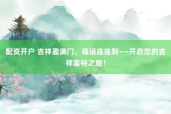 配资开户 吉祥盈满门，福运连连到——开启您的吉祥富裕之旅！