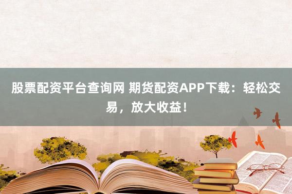 股票配资平台查询网 期货配资APP下载：轻松交易，放大收益！