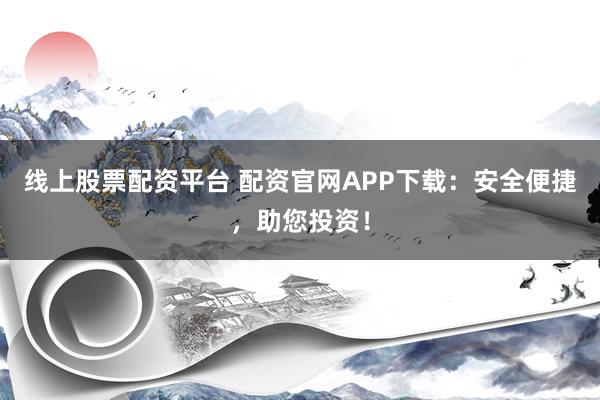 线上股票配资平台 配资官网APP下载：安全便捷，助您投资！