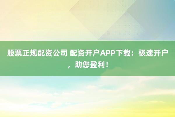 股票正规配资公司 配资开户APP下载：极速开户，助您盈利！