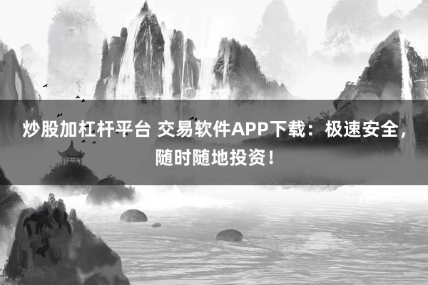 炒股加杠杆平台 交易软件APP下载：极速安全，随时随地投资！