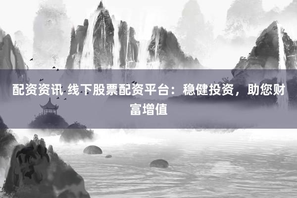 配资资讯 线下股票配资平台：稳健投资，助您财富增值